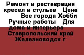 Ремонт и реставрация кресел и стульев › Цена ­ 250 - Все города Хобби. Ручные работы » Для дома и интерьера   . Ставропольский край,Железноводск г.